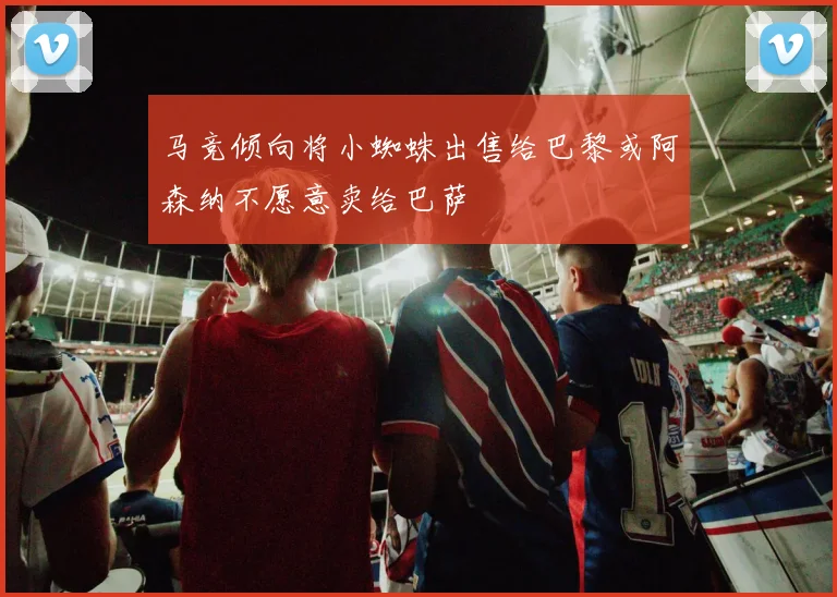 马竞倾向将小蜘蛛出售给巴黎或阿森纳不愿意卖给巴萨