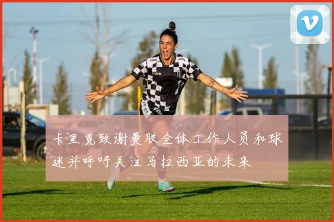 卡里克致谢曼联全体工作人员和球迷并呼吁关注马拉西亚的未来
