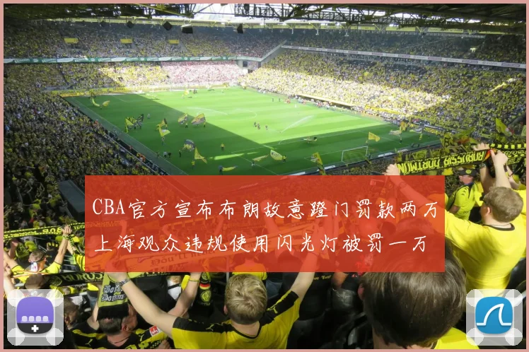 CBA官方宣布布朗故意蹬门罚款两万上海观众违规使用闪光灯被罚一万