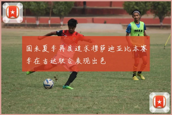 国米夏季再度追求穆萨迪亚比本赛季在吉达联合表现出色