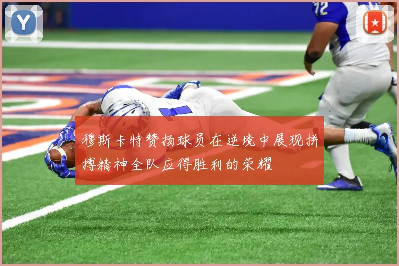 穆斯卡特赞扬球员在逆境中展现拼搏精神全队应得胜利的荣耀