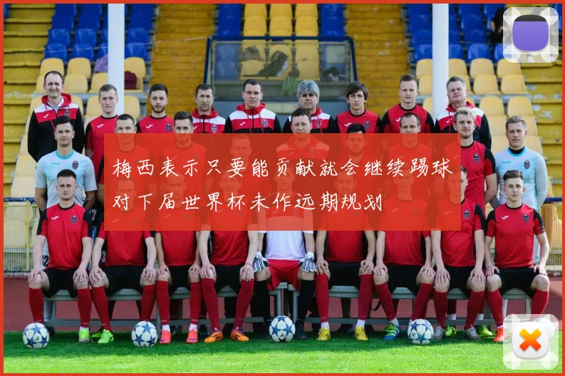 梅西表示只要能贡献就会继续踢球对下届世界杯未作远期规划