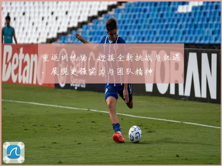 重返训练场，迎接全新挑战与机遇，展现更强实力与团队精神