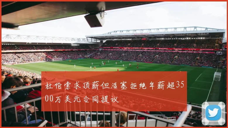 杜伦索求顶薪但活塞拒绝年薪超3500万美元合同提议
