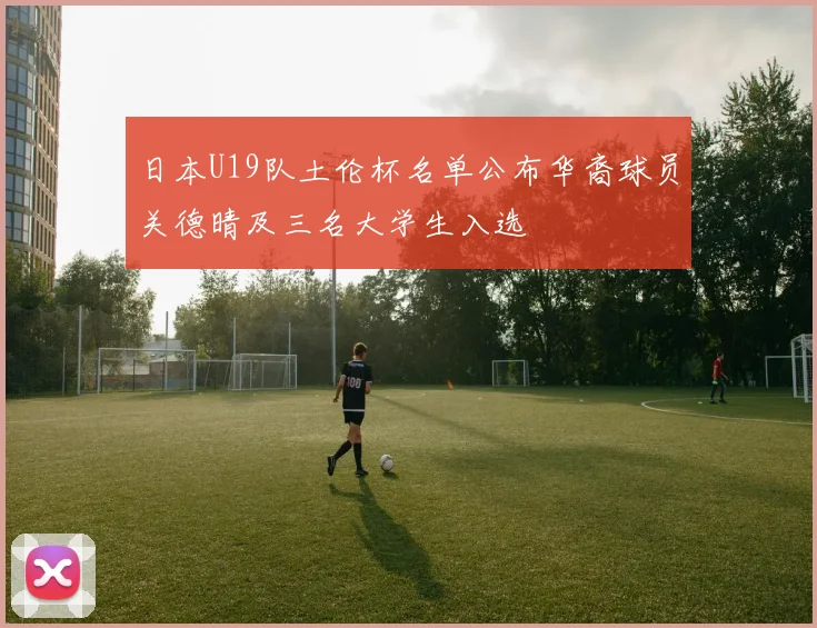日本U19队土伦杯名单公布华裔球员关德晴及三名大学生入选