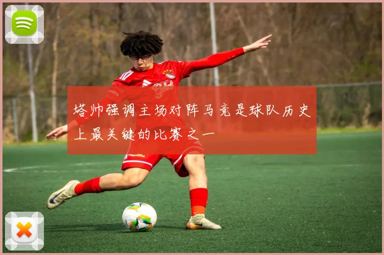 塔帅强调主场对阵马竞是球队历史上最关键的比赛之一