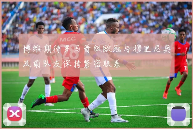 博维期待罗马晋级欧冠与穆里尼奥及前队友保持紧密联系