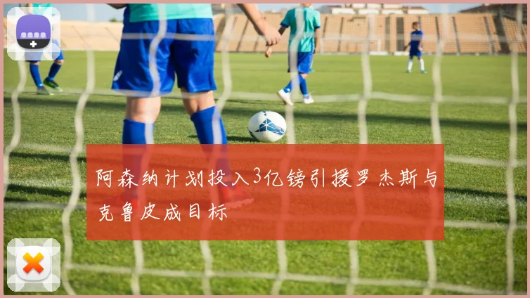 阿森纳计划投入3亿镑引援罗杰斯与克鲁皮成目标