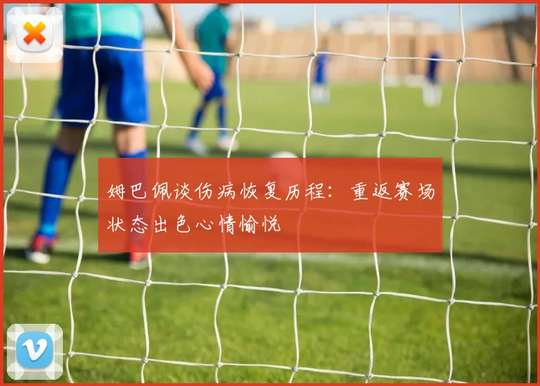 姆巴佩谈伤病恢复历程：重返赛场状态出色心情愉悦