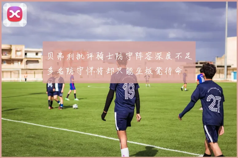 贝弗利批评骑士防守阵容深度不足多名防守悍将却只能坐板凳待命