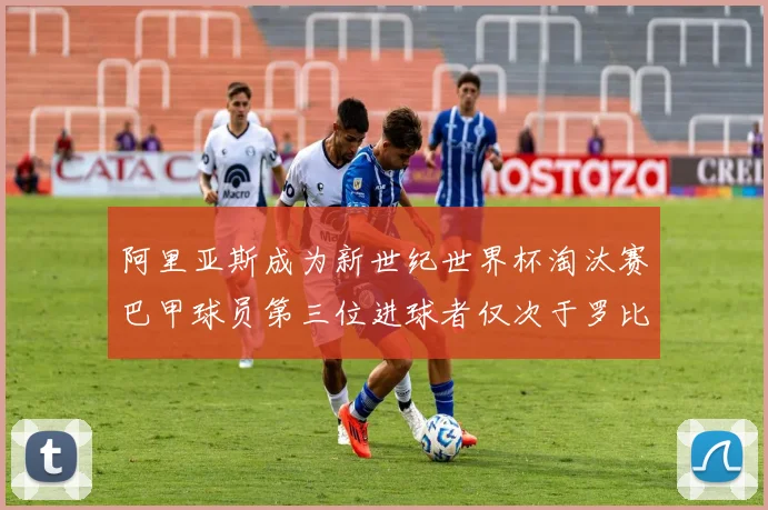 阿里亚斯成为新世纪世界杯淘汰赛巴甲球员第三位进球者仅次于罗比尼奥