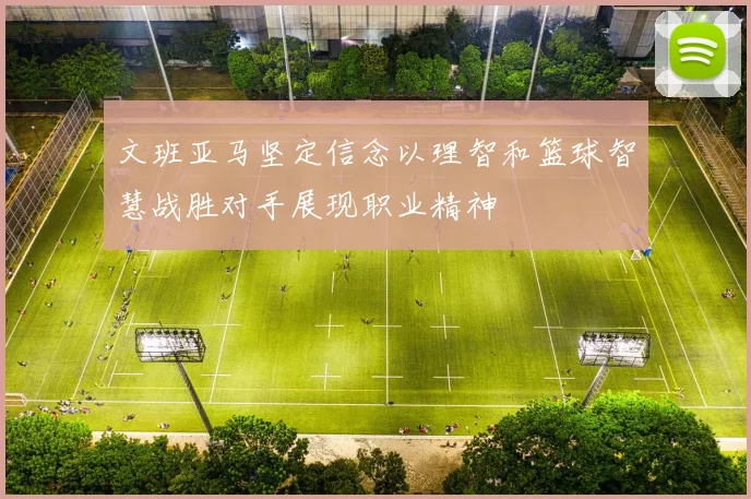 文班亚马坚定信念以理智和篮球智慧战胜对手展现职业精神