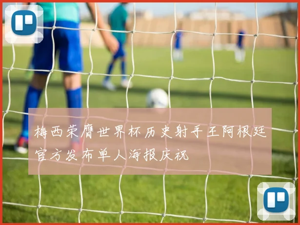 梅西荣膺世界杯历史射手王阿根廷官方发布单人海报庆祝
