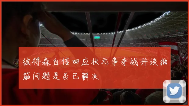 彼得森自信回应状元争夺战并谈抽筋问题是否已解决