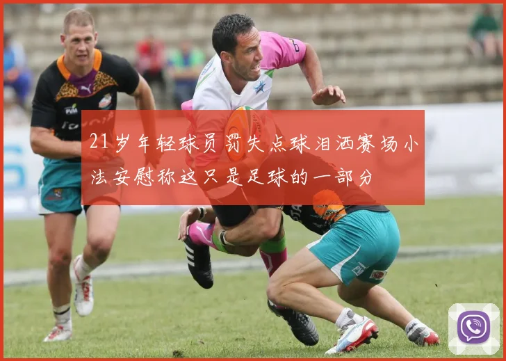 21岁年轻球员罚失点球泪洒赛场小法安慰称这只是足球的一部分